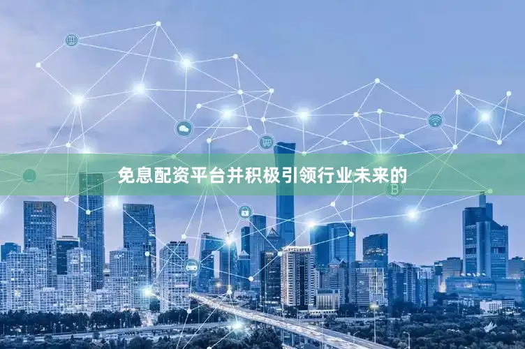 免息配资平台并积极引领行业未来的