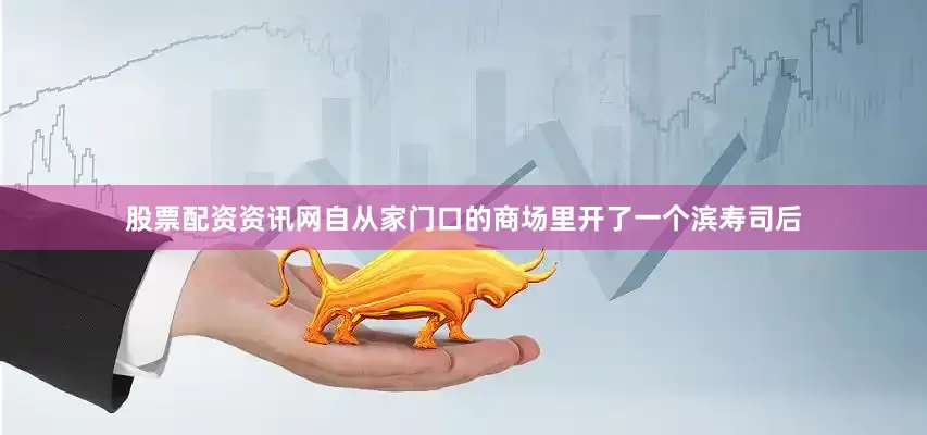 股票配资资讯网自从家门口的商场里开了一个滨寿司后
