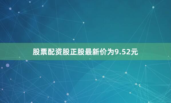 股票配资股正股最新价为9.52元