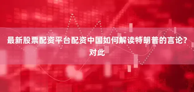 最新股票配资平台配资中国如何解读特朗普的言论？对此