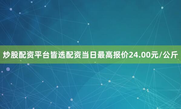 炒股配资平台皆选配资当日最高报价24.00元/公斤