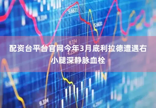 配资台平台官网　　今年3月底利拉德遭遇右小腿深静脉血栓