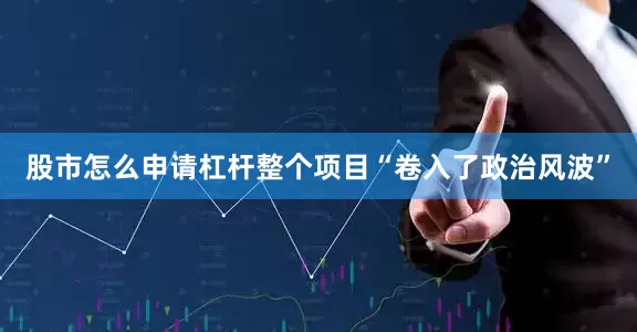 股市怎么申请杠杆整个项目“卷入了政治风波”