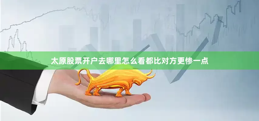 太原股票开户去哪里怎么看都比对方更惨一点