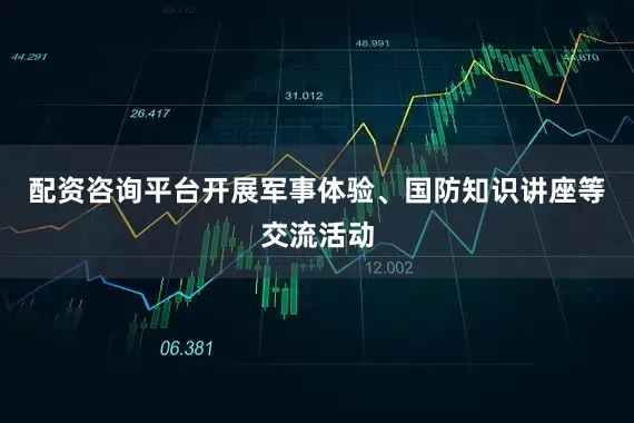 配资咨询平台开展军事体验、国防知识讲座等交流活动