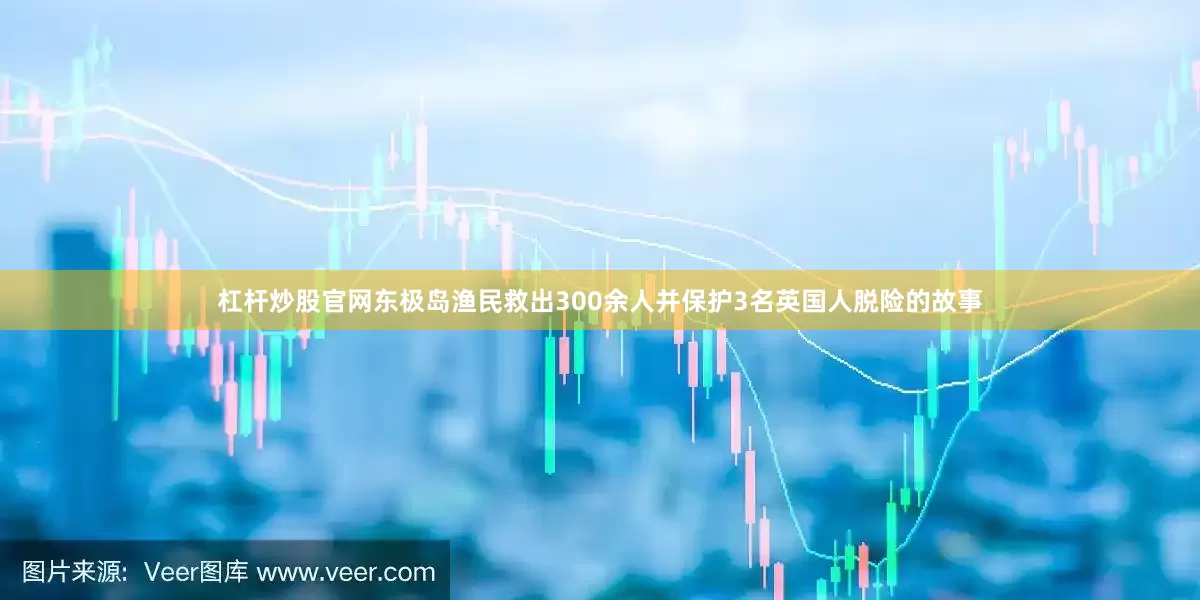 杠杆炒股官网东极岛渔民救出300余人并保护3名英国人脱险的故事