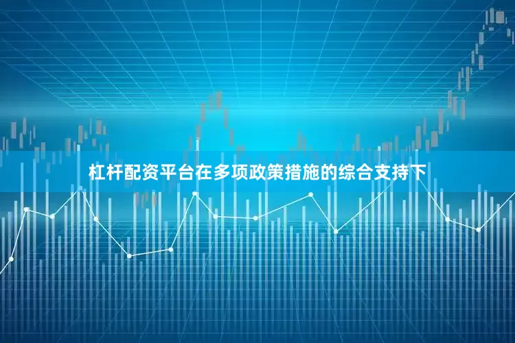 杠杆配资平台在多项政策措施的综合支持下