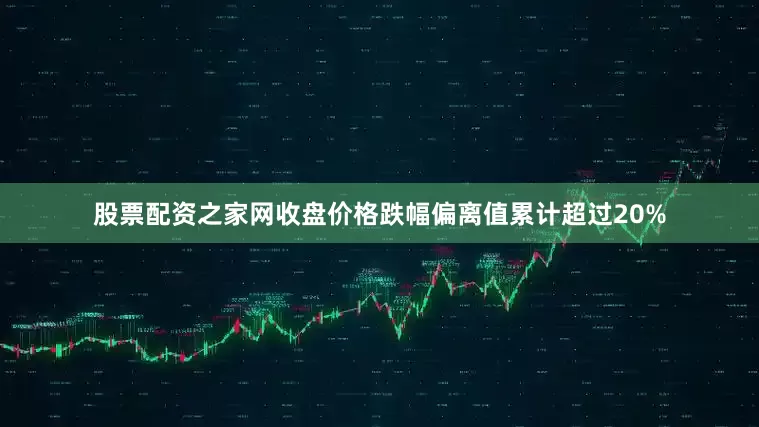 股票配资之家网收盘价格跌幅偏离值累计超过20%