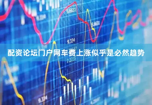 配资论坛门户网车费上涨似乎是必然趋势