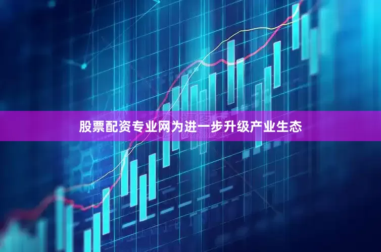 股票配资专业网为进一步升级产业生态