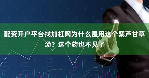 配资开户平台找加杠网为什么是用这个藜芦甘草汤？这个药也不见了