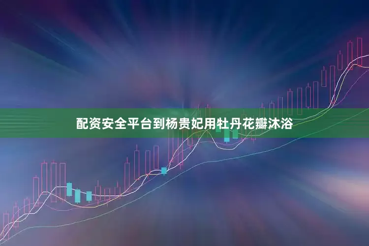 配资安全平台到杨贵妃用牡丹花瓣沐浴
