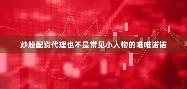 炒股配资代理也不是常见小人物的唯唯诺诺