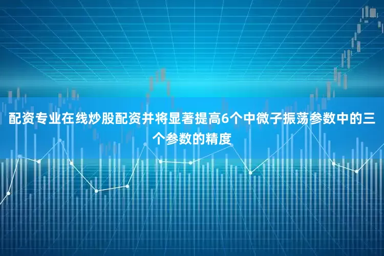 配资专业在线炒股配资并将显著提高6个中微子振荡参数中的三个参数的精度