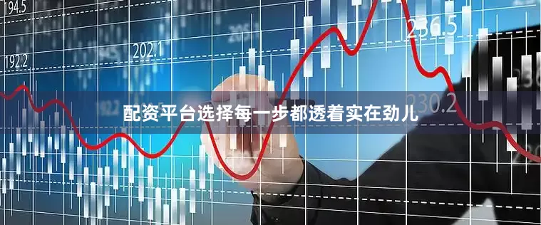 配资平台选择每一步都透着实在劲儿