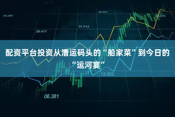 配资平台投资从漕运码头的“船家菜”到今日的“运河宴”
