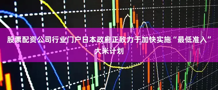 股票配资公司行业门户日本政府正致力于加快实施“最低准入”大米计划