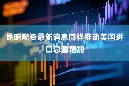 昆明配资最新消息同样推动美国进口总量增加