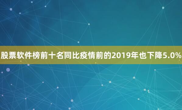 股票软件榜前十名同比疫情前的2019年也下降5.0%