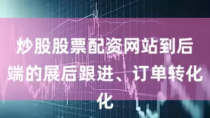 炒股股票配资网站到后端的展后跟进、订单转化