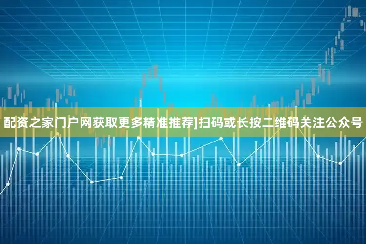 配资之家门户网获取更多精准推荐]扫码或长按二维码关注公众号