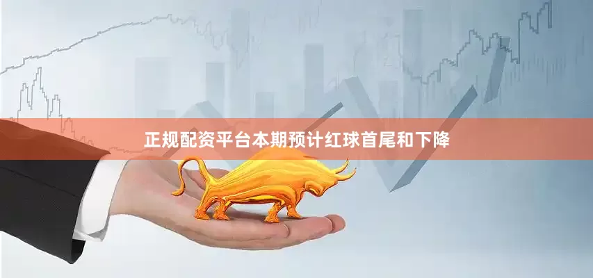 正规配资平台本期预计红球首尾和下降